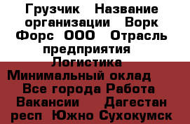 Грузчик › Название организации ­ Ворк Форс, ООО › Отрасль предприятия ­ Логистика › Минимальный оклад ­ 1 - Все города Работа » Вакансии   . Дагестан респ.,Южно-Сухокумск г.